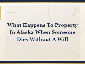 Alaska Intestacy Laws: What Happens to Your Property