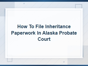 Filing Inheritance Paperwork in Alaska Probate Court