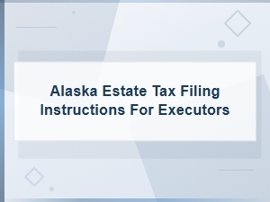 Alaska Estate Tax Filing Guide for Executors