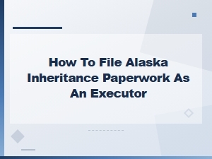 Filing Alaska Inheritance Paperwork as an Executor