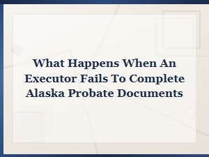 What Happens If an Executor Fails in Alaska Probate