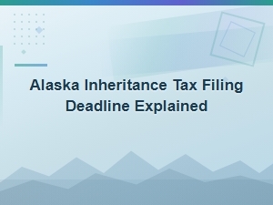 Alaska Inheritance Tax Filing Deadlines Explained