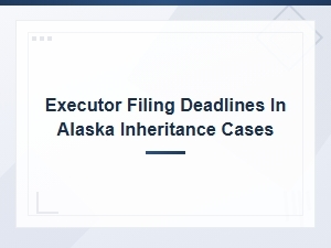 Alaska Executor Filing Deadlines for Inheritance Cases