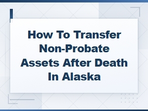 Transferring Non-Probate Assets in Alaska After Death