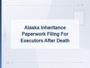 Filing Alaska Inheritance Paperwork as an Executor