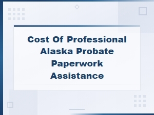 Alaska Probate Process: Paperwork Assistance Costs