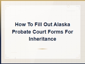 How to Complete Alaska Probate Inheritance Forms